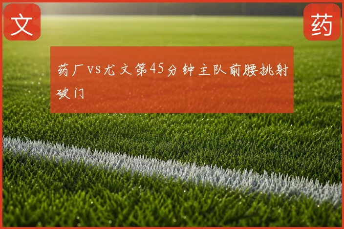 药厂vs尤文第45分钟主队前腰挑射破门