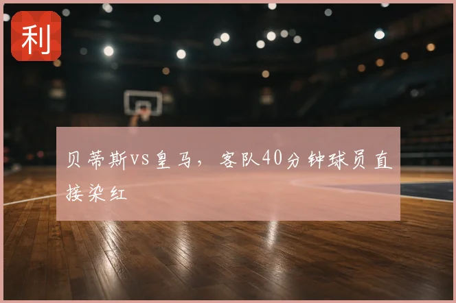 贝蒂斯vs皇马,客队40分钟球员直接染红