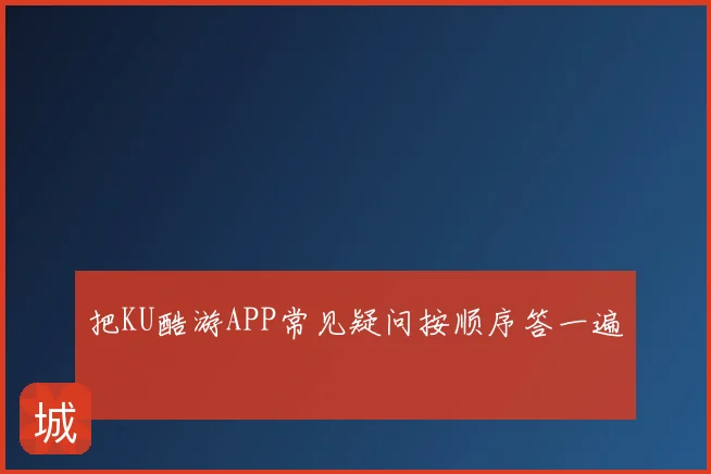 把KU酷游APP常见疑问按顺序答一遍